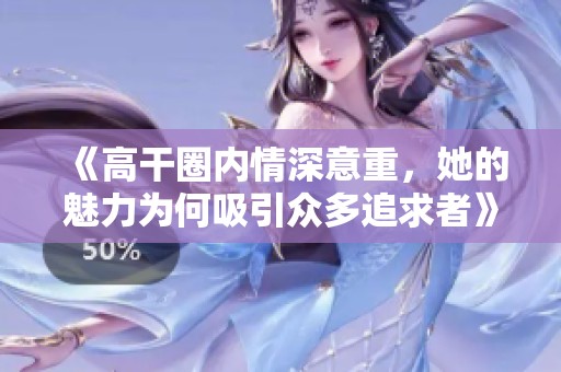 《高干圈内情深意重，她的魅力为何吸引众多追求者》