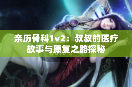 亲历骨科1v2：叔叔的医疗故事与康复之路探秘