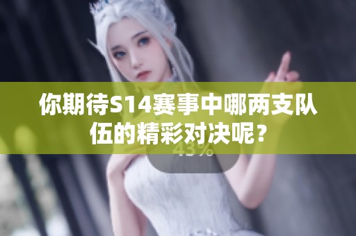你期待S14赛事中哪两支队伍的精彩对决呢？
