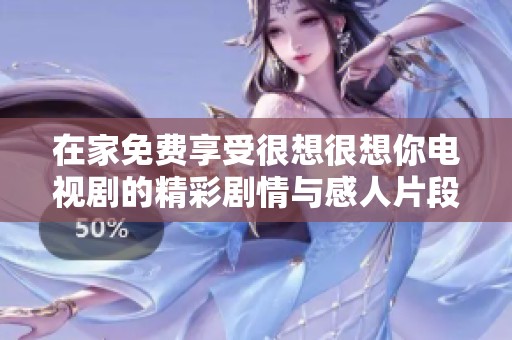 在家免费享受很想很想你电视剧的精彩剧情与感人片段
