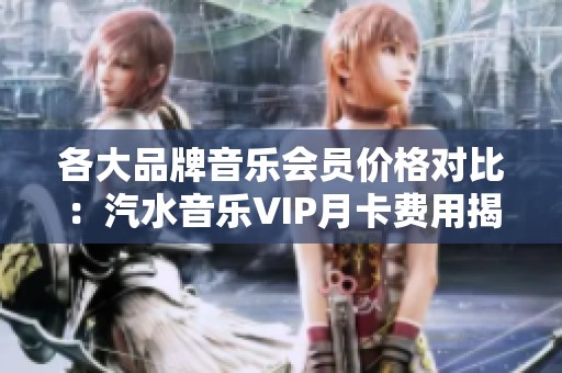 各大品牌音乐会员价格对比：汽水音乐VIP月卡费用揭秘