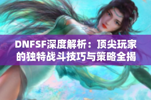 DNFSF深度解析：顶尖玩家的独特战斗技巧与策略全揭晓