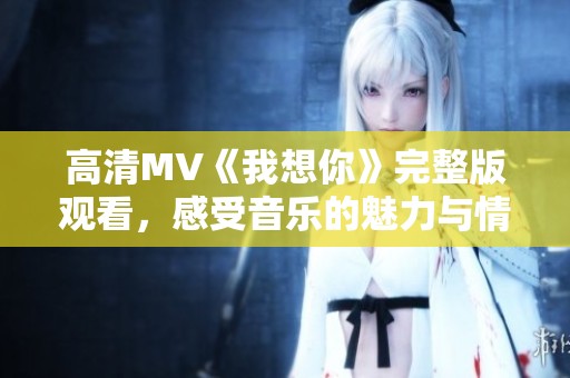 高清MV《我想你》完整版观看，感受音乐的魅力与情感