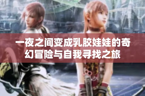 一夜之间变成乳胶娃娃的奇幻冒险与自我寻找之旅