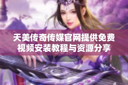 天美传奇传媒官网提供免费视频安装教程与资源分享