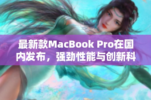 最新款MacBook Pro在国内发布，强劲性能与创新科技并存