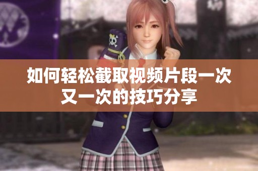 如何轻松截取视频片段一次又一次的技巧分享