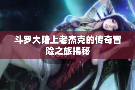 斗罗大陆上老杰克的传奇冒险之旅揭秘