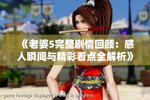 《老婆5完整剧情回顾：感人瞬间与精彩看点全解析》