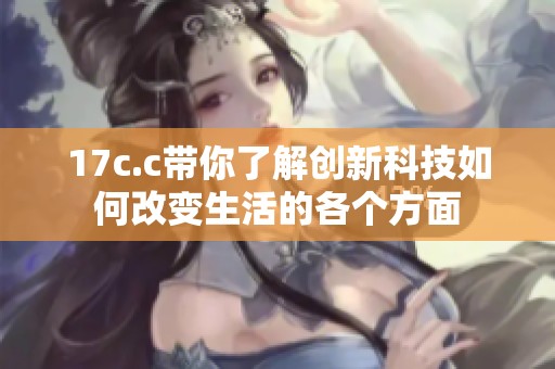 17c.c带你了解创新科技如何改变生活的各个方面