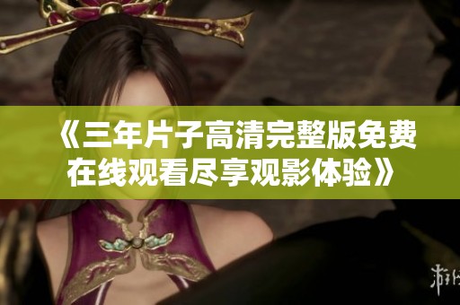 《三年片子高清完整版免费在线观看尽享观影体验》