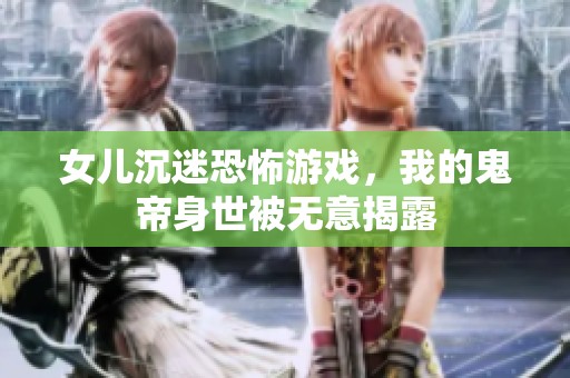 女儿沉迷恐怖游戏，我的鬼帝身世被无意揭露