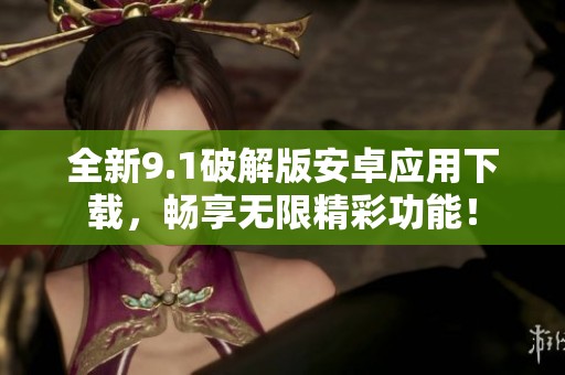 全新9.1破解版安卓应用下载，畅享无限精彩功能！