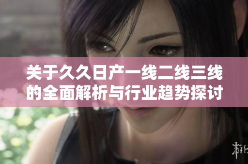 关于久久日产一线二线三线的全面解析与行业趋势探讨