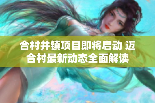 合村并镇项目即将启动 迈合村最新动态全面解读