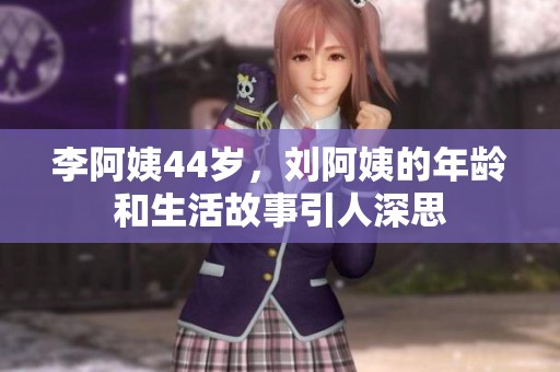 李阿姨44岁，刘阿姨的年龄和生活故事引人深思
