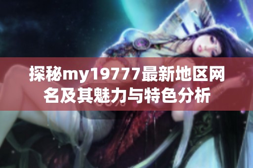 探秘my19777最新地区网名及其魅力与特色分析