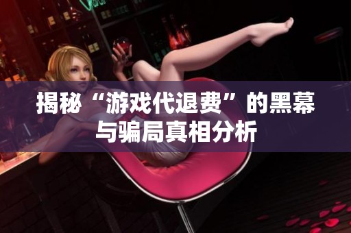 揭秘“游戏代退费”的黑幕与骗局真相分析