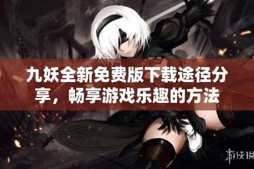 九妖全新免费版下载途径分享，畅享游戏乐趣的方法