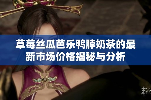 草莓丝瓜芭乐鸭脖奶茶的最新市场价格揭秘与分析