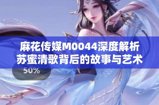 麻花传媒M0044深度解析苏蜜清歌背后的故事与艺术魅力