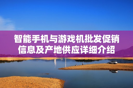 智能手机与游戏机批发促销信息及产地供应详细介绍