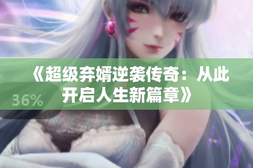 《超级弃婿逆袭传奇：从此开启人生新篇章》