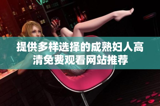 提供多样选择的成熟妇人高清免费观看网站推荐