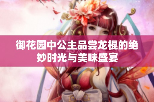 御花园中公主品尝龙棍的绝妙时光与美味盛宴