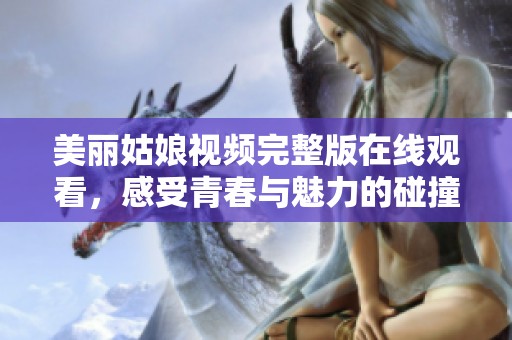 美丽姑娘视频完整版在线观看，感受青春与魅力的碰撞