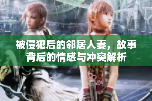 被侵犯后的邻居人妻，故事背后的情感与冲突解析
