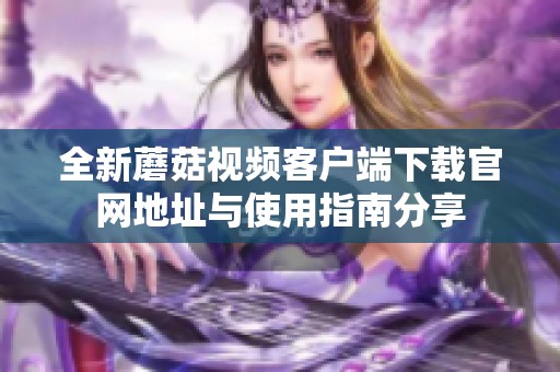 全新蘑菇视频客户端下载官网地址与使用指南分享