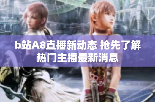 b站A8直播新动态 抢先了解热门主播最新消息