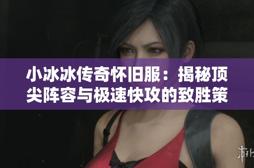 小冰冰传奇怀旧服：揭秘顶尖阵容与极速快攻的致胜策略