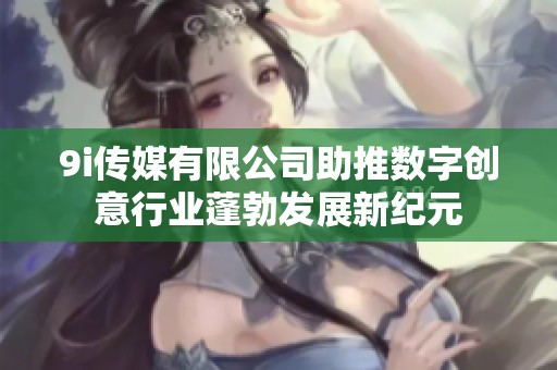 9i传媒有限公司助推数字创意行业蓬勃发展新纪元