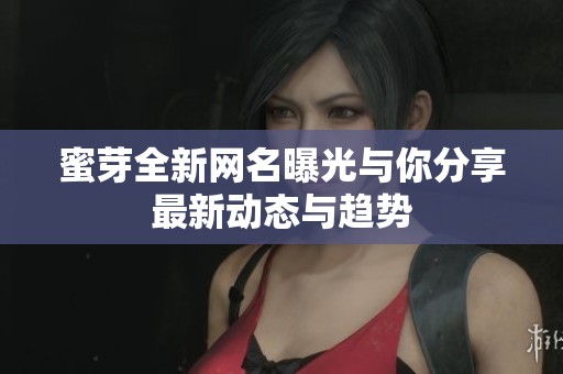 蜜芽全新网名曝光与你分享最新动态与趋势