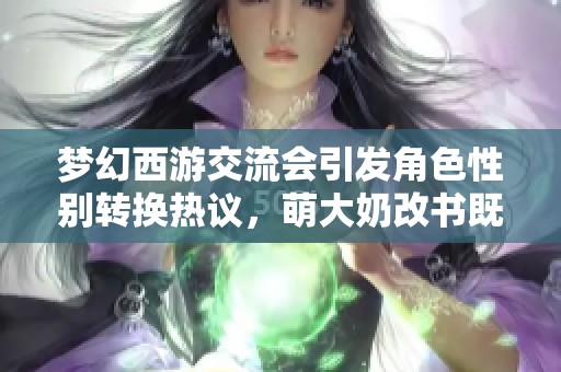 梦幻西游交流会引发角色性别转换热议，萌大奶改书既欢喜又忧愁