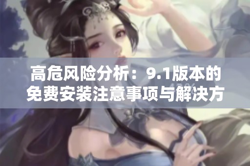 高危风险分析：9.1版本的免费安装注意事项与解决方案