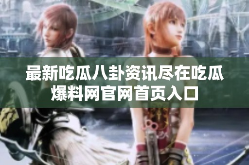 最新吃瓜八卦资讯尽在吃瓜爆料网官网首页入口