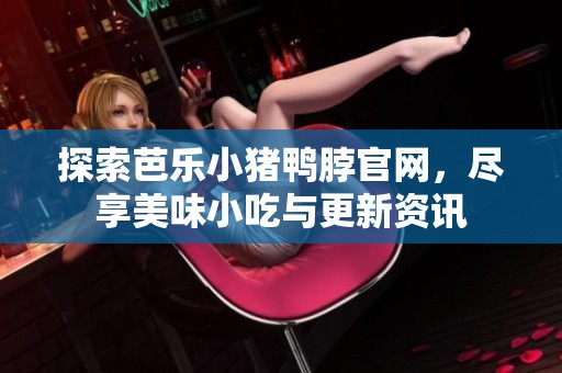 探索芭乐小猪鸭脖官网，尽享美味小吃与更新资讯