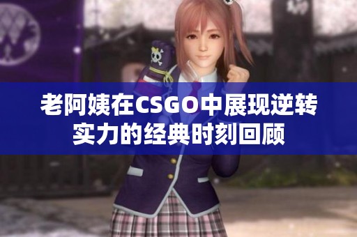 老阿姨在CSGO中展现逆转实力的经典时刻回顾