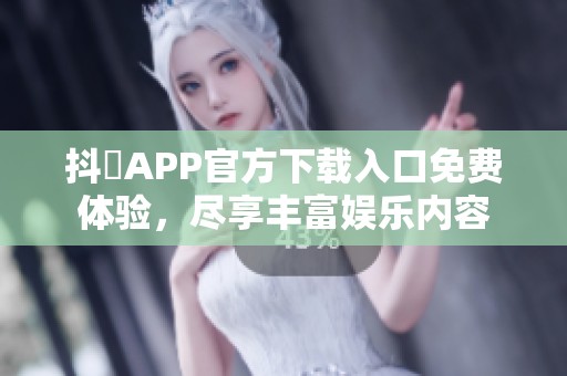 抖抈APP官方下载入口免费体验，尽享丰富娱乐内容