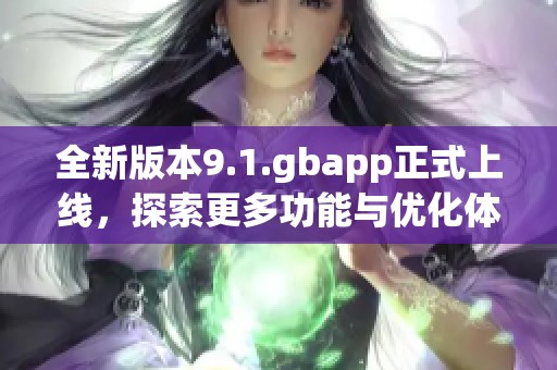 全新版本9.1.gbapp正式上线，探索更多功能与优化体验