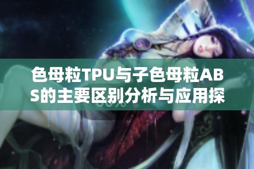 色母粒TPU与子色母粒ABS的主要区别分析与应用探讨