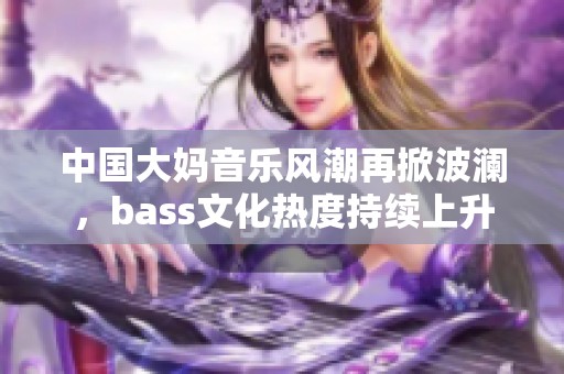 中国大妈音乐风潮再掀波澜，bass文化热度持续上升