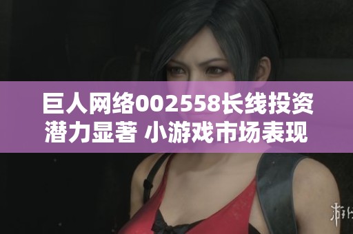 巨人网络002558长线投资潜力显著 小游戏市场表现优异