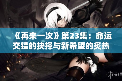 《再来一次》第23集：命运交错的抉择与新希望的炙热追寻