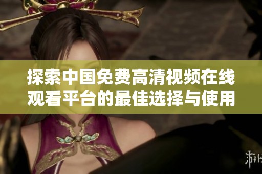 探索中国免费高清视频在线观看平台的最佳选择与使用体验