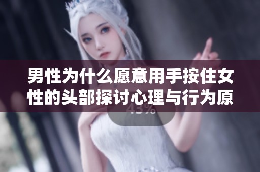 男性为什么愿意用手按住女性的头部探讨心理与行为原因