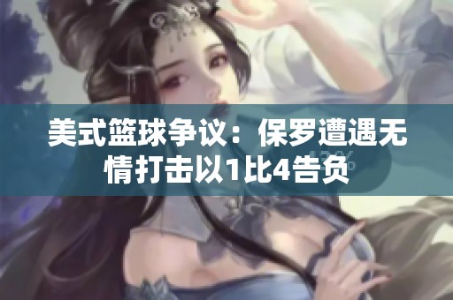 美式篮球争议：保罗遭遇无情打击以1比4告负